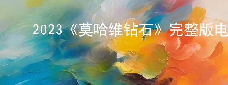 ﻿曹海泉发布﻿2023《莫哈维钻石》完整版电影/在线观看/百度云-美剧天堂